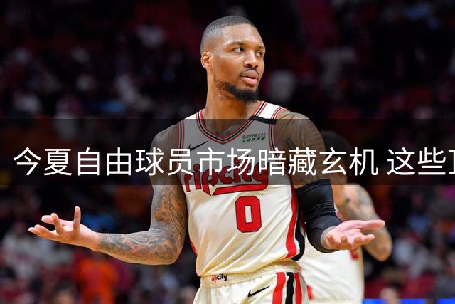 今夏自由球员市场暗藏玄机 这些顶级球星仍待价而沽