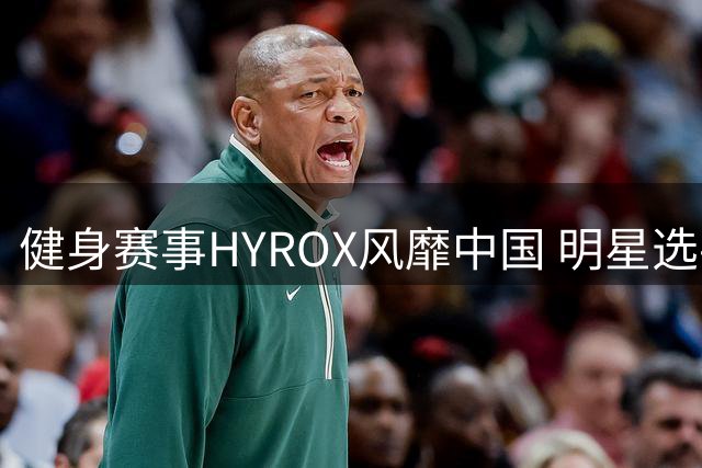 健身赛事HYROX风靡中国 明星选手挑战体能极限