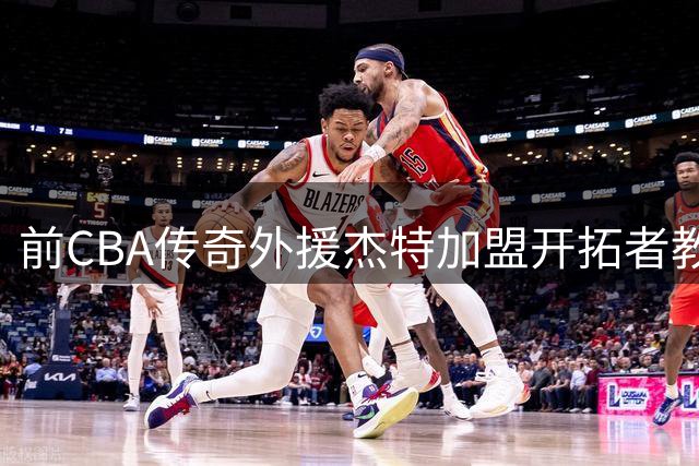 前CBA传奇外援杰特加盟开拓者教练组 中国球迷为何对他念念不忘？