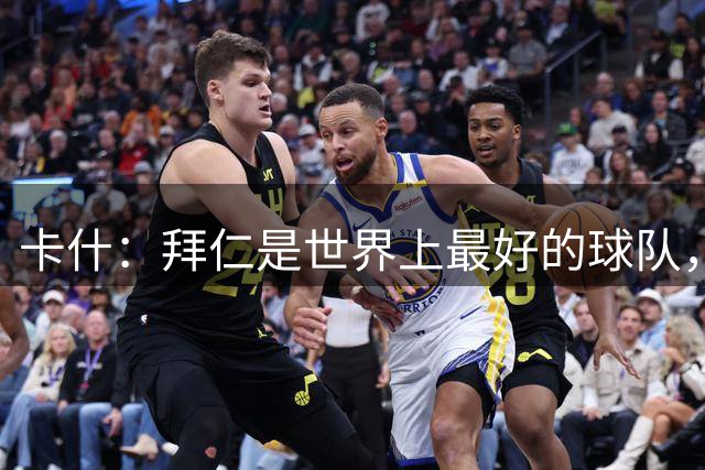 卡什：拜仁是世界上最好的球队，对阵他们可为欧超杯做好准备