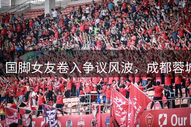 国脚女友卷入争议风波，成都蓉城三连平引发球队危机