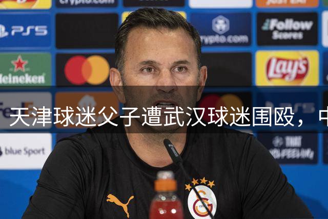 天津球迷父子遭武汉球迷围殴，中超主场球迷的戾气该管管了