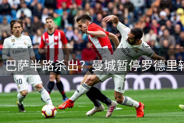 巴萨半路杀出？曼城暂停罗德里转会谈判疑为等待红蓝军团报价