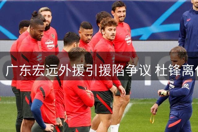 广东宏远外援引援陷争议 杜锋离任前决策遭球迷清算