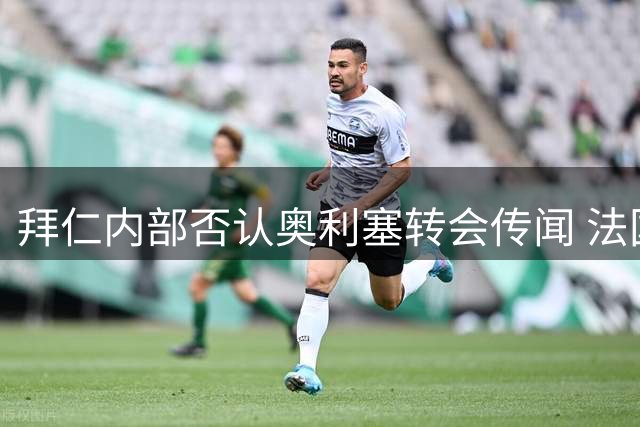 拜仁内部否认奥利塞转会传闻 法国国脚下赛季留队成定局