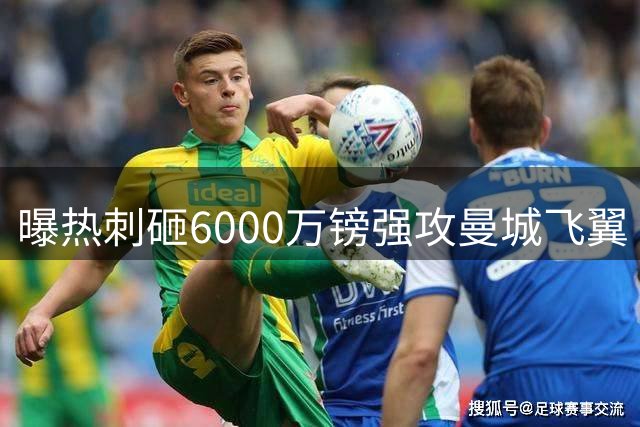 曝热刺砸6000万镑强攻曼城飞翼 巴西新星已递交离队申请