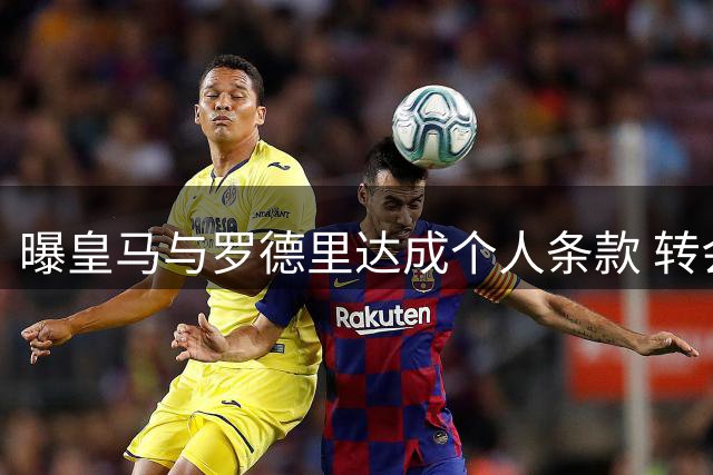 曝皇马与罗德里达成个人条款 转会费分歧成最大障碍