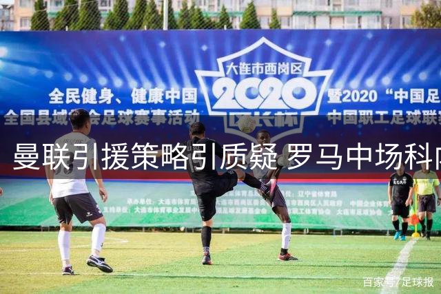 曼联引援策略引质疑 罗马中场科内转会陷僵局