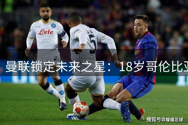 曼联锁定未来之星：18岁哥伦比亚中场正式加盟红魔青训