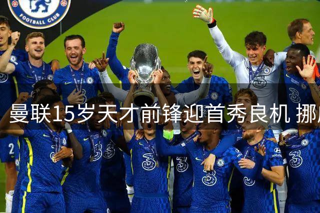 曼联15岁天才前锋迎首秀良机 挪威热身赛或创队史新纪录