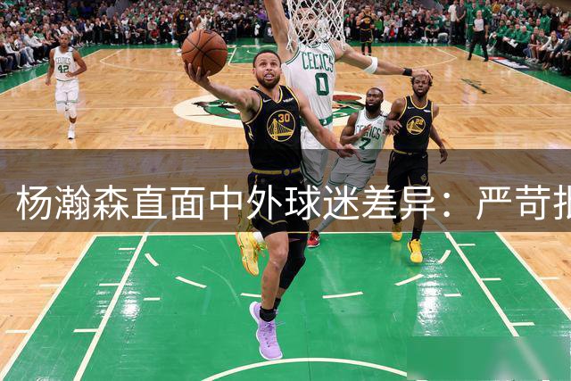杨瀚森直面中外球迷差异：严苛批评背后是期待的目光