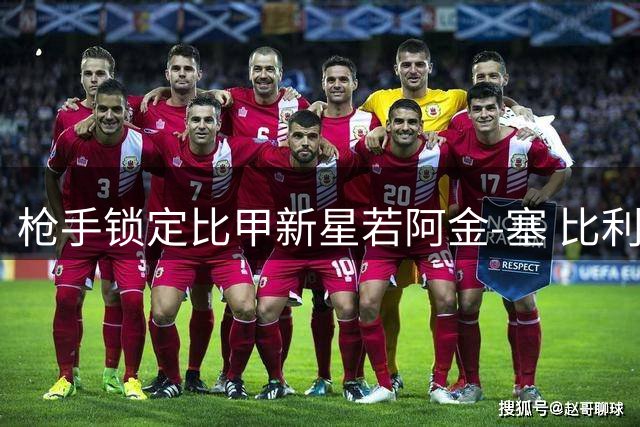 枪手锁定比甲新星若阿金-塞 比利时国脚标价3500万引多队争夺