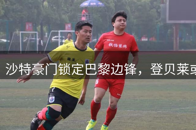 沙特豪门锁定巴黎边锋，登贝莱或成新月重磅引援