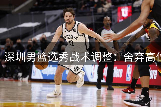 深圳男篮选秀战术调整：舍弃高位签，低顺位锁定单涛之子