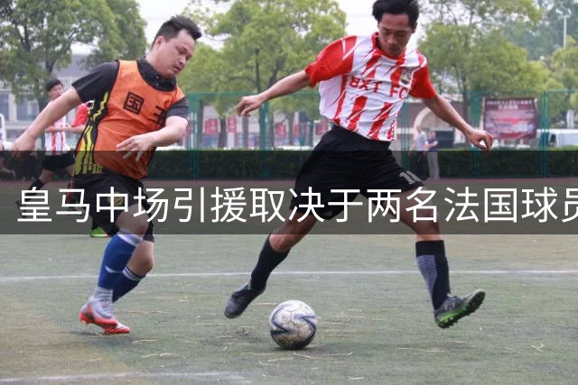 皇马中场引援取决于两名法国球员去留