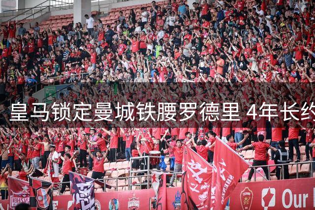 皇马锁定曼城铁腰罗德里 4年长约+降薪条款曝光