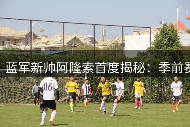 蓝军新帅阿隆索首度揭秘：季前赛将展现战术革新与传承
