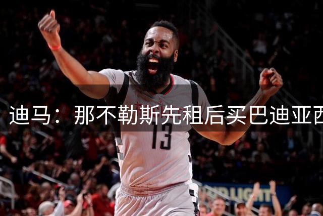 迪马：那不勒斯先租后买巴迪亚西勒达协议，选择买断费2700万欧