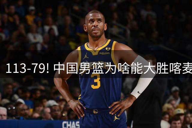 113-79! 中国男篮为啥能大胜喀麦隆? 杨鸣点评一针见血! 点名表扬2人