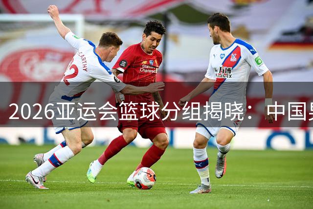 2026亚运会篮球分组揭晓：中国男篮复仇之战遇菲律宾 女篮卫冕征程开启